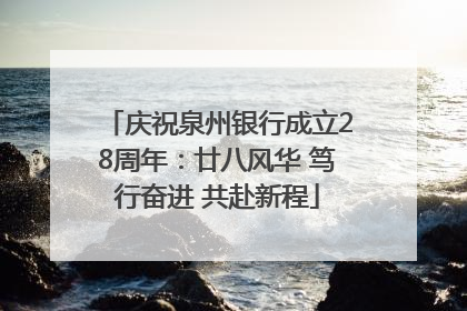 庆祝泉州银行成立28周年：廿八风华 笃行奋进 共赴新程