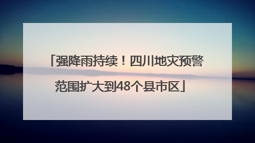 强降雨持续！四川地灾预警范围扩大到48个县市区