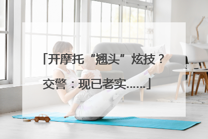 开摩托“翘头”炫技？交警：现已老实……