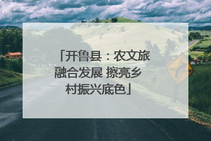 开鲁县：农文旅融合发展 擦亮乡村振兴底色