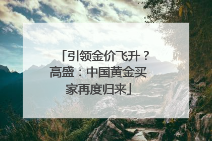 引领金价飞升？高盛：中国黄金买家再度归来