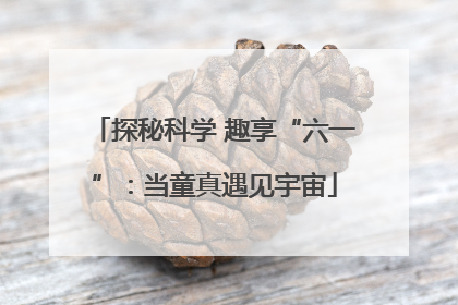 探秘科学 趣享“六一”：当童真遇见宇宙