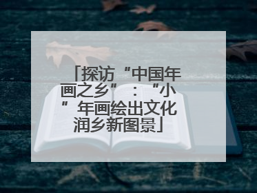 探访“中国年画之乡”：“小”年画绘出文化润乡新图景