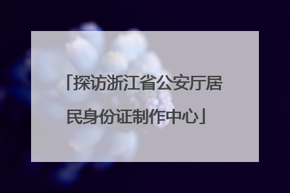 探访浙江省公安厅居民身份证制作中心