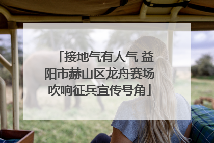 接地气有人气 益阳市赫山区龙舟赛场吹响征兵宣传号角