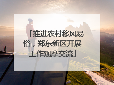 推进农村移风易俗，郑东新区开展工作观摩交流