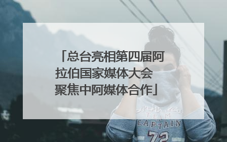 总台亮相第四届阿拉伯国家媒体大会 聚焦中阿媒体合作