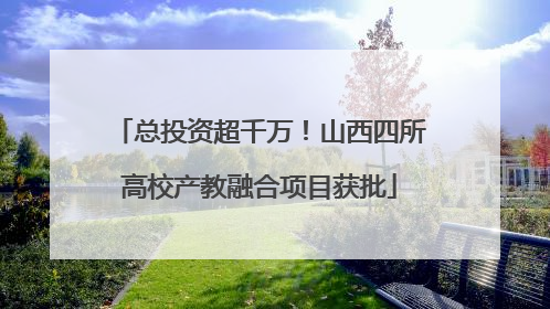 总投资超千万！山西四所高校产教融合项目获批