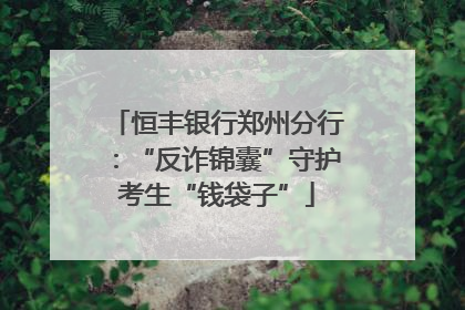 恒丰银行郑州分行：“反诈锦囊”守护考生“钱袋子”