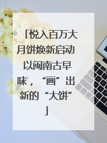 悦入百万大月饼焕新启动 以闽南古早味，“画”出新的“大饼”