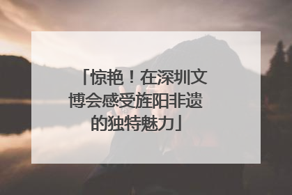 惊艳！在深圳文博会感受旌阳非遗的独特魅力