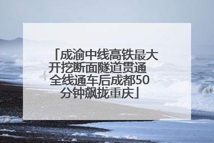 成渝中线高铁最大开挖断面隧道贯通 全线通车后成都50分钟飙拢重庆