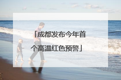 成都发布今年首个高温红色预警