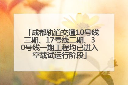 成都轨道交通10号线三期、17号线二期、30号线一期工程均已进入空载试运行阶段