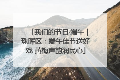 我们的节日·端午｜珠晖区：端午佳节送好戏 黄梅声韵润民心