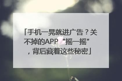 手机一晃就进广告？关不掉的APP“摇一摇”，背后藏着这些秘密