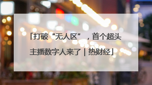 打破“无人区”，首个超头主播数字人来了｜热财经
