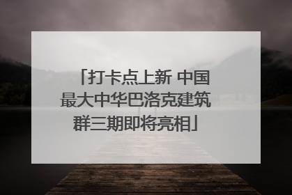 打卡点上新 中国最大中华巴洛克建筑群三期即将亮相