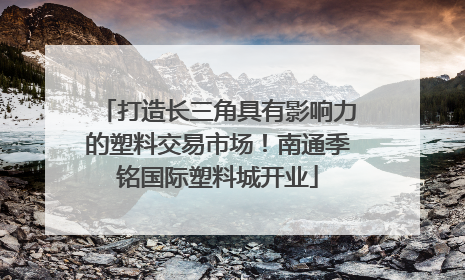 打造长三角具有影响力的塑料交易市场！南通季铭国际塑料城开业