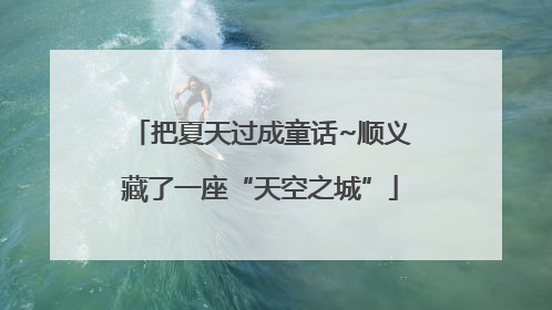 把夏天过成童话~顺义藏了一座“天空之城”
