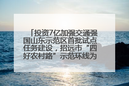 投资7亿加强交通强国山东示范区首批试点任务建设，招远市“四好农村路”示范环线为乡村振兴“开路”