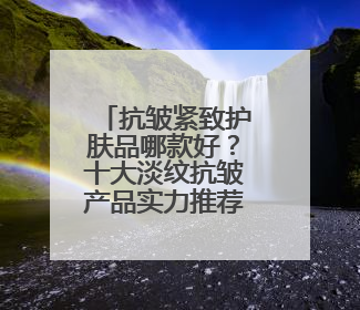 抗皱紧致护肤品哪款好？十大淡纹抗皱产品实力推荐！