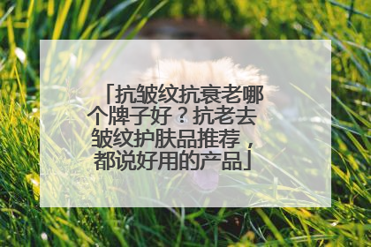 抗皱纹抗衰老哪个牌子好？抗老去皱纹护肤品推荐，都说好用的产品