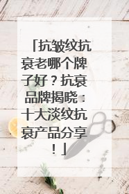 抗皱纹抗衰老哪个牌子好？抗衰品牌揭晓：十大淡纹抗衰产品分享！
