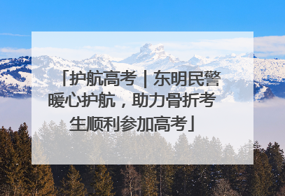 护航高考｜东明民警暖心护航，助力骨折考生顺利参加高考