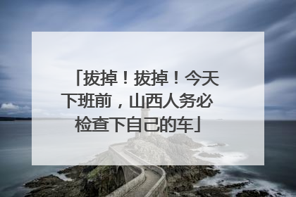拔掉！拔掉！今天下班前，山西人务必检查下自己的车