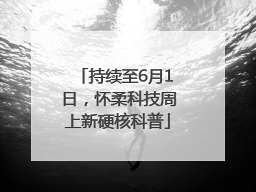 持续至6月1日，怀柔科技周上新硬核科普