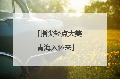 指尖轻点大美青海入怀来