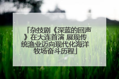 杂技剧《深蓝的回声》在大连首演 展现传统渔业迈向现代化海洋牧场奋斗历程