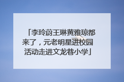 李玲蔚王琳黄雅琼都来了，元老明星进校园活动走进文龙巷小学