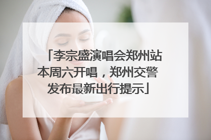 李宗盛演唱会郑州站本周六开唱，郑州交警发布最新出行提示