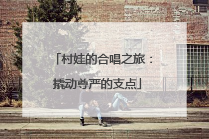 村娃的合唱之旅：撬动尊严的支点