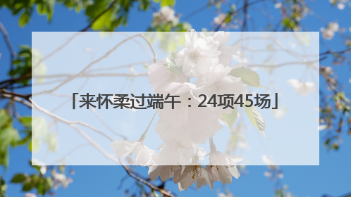 来怀柔过端午：24项45场