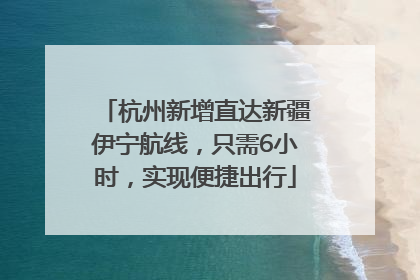 杭州新增直达新疆伊宁航线，只需6小时，实现便捷出行