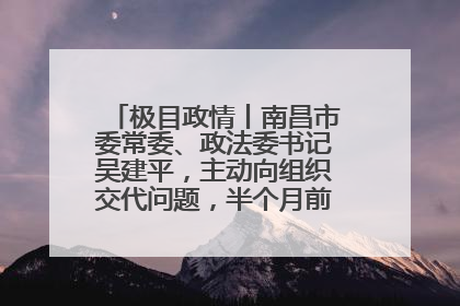 极目政情丨南昌市委常委、政法委书记吴建平，主动向组织交代问题，半个月前还在出席会议