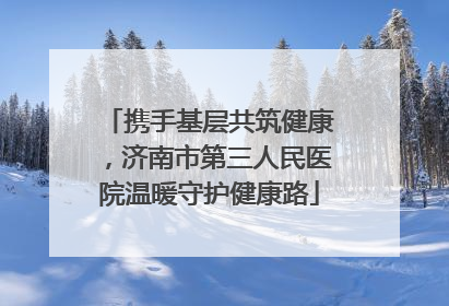 携手基层共筑健康，济南市第三人民医院温暖守护健康路
