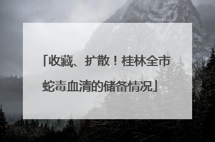 收藏、扩散！桂林全市蛇毒血清的储备情况