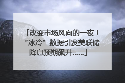 改变市场风向的一夜！“冰冷”数据引发美联储降息预期飙升……