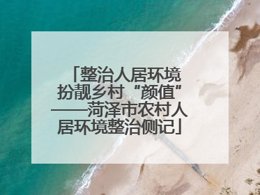 整治人居环境 扮靓乡村“颜值”——菏泽市农村人居环境整治侧记