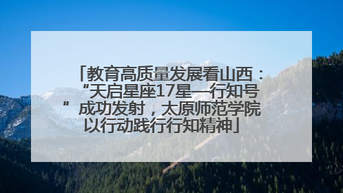 教育高质量发展看山西：“天启星座17星—行知号”成功发射，太原师范学院以行动践行行知精神