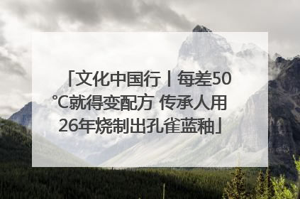 文化中国行丨每差50℃就得变配方 传承人用26年烧制出孔雀蓝釉