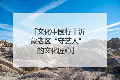 文化中国行丨沂蒙老区“守艺人”的文化匠心