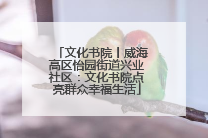 文化书院丨威海高区怡园街道兴业社区：文化书院点亮群众幸福生活