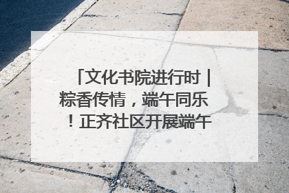 文化书院进行时｜粽香传情，端午同乐！正齐社区开展端午包粽子大赛