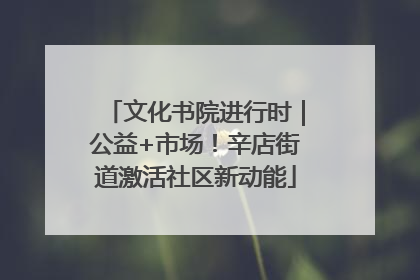 文化书院进行时｜公益+市场！辛店街道激活社区新动能
