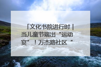 文化书院进行时｜当儿童节端出“运动宴”！万杰路社区“玩”出亲子新花样